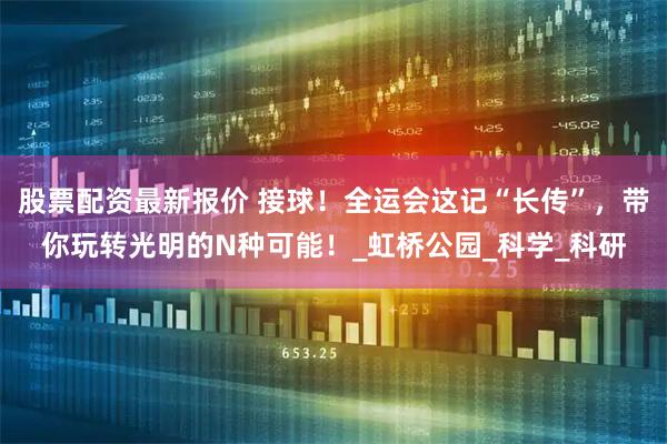 股票配资最新报价 接球！全运会这记“长传”，带你玩转光明的N种可能！_虹桥公园_科学_科研