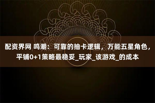 配资界网 鸣潮：可靠的抽卡逻辑，万能五星角色，平铺0+1策略最稳妥_玩家_该游戏_的成本