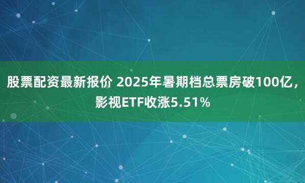 股票配资最新报价 2025年暑期档总票房破100亿，影视ETF收涨5.51%