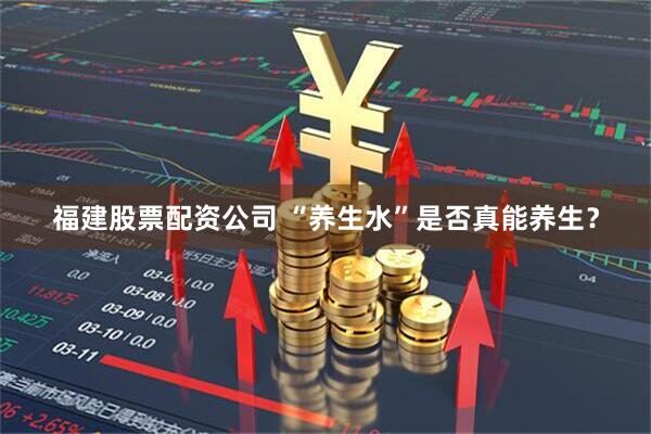 福建股票配资公司 “养生水”是否真能养生？