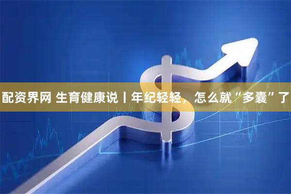 配资界网 生育健康说丨年纪轻轻，怎么就“多囊”了