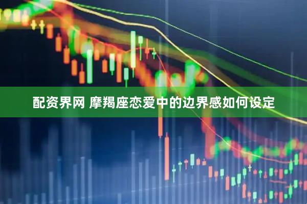 配资界网 摩羯座恋爱中的边界感如何设定