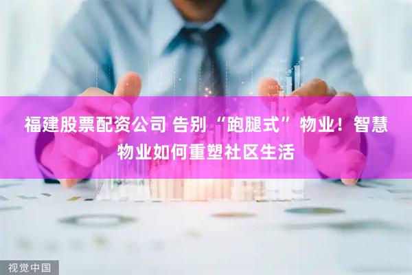 福建股票配资公司 告别 “跑腿式” 物业！智慧物业如何重塑社区生活