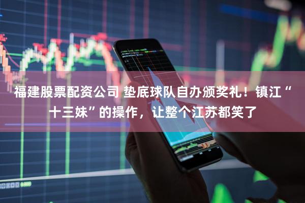 福建股票配资公司 垫底球队自办颁奖礼！镇江“十三妹”的操作，让整个江苏都笑了
