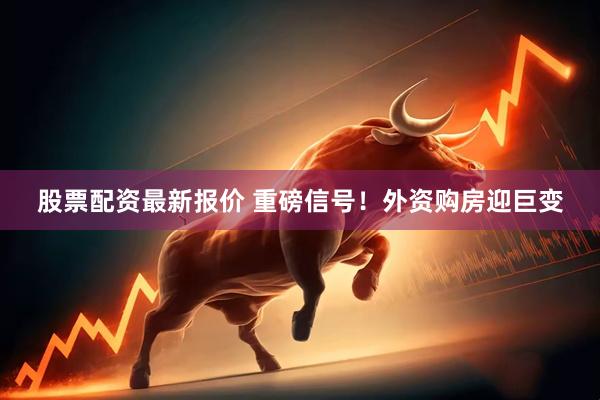 股票配资最新报价 重磅信号！外资购房迎巨变