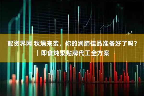 配资界网 秋燥来袭，你的润肺佳品准备好了吗？｜即食炖梨贴牌代工全方案