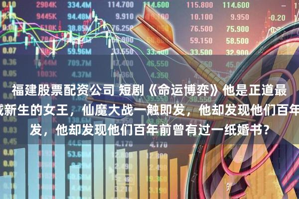 福建股票配资公司 短剧《命运博弈》他是正道最后的希望,她是魔域新生的女王,仙魔大战一触即发,他却发现他们百年前曾有过一纸婚书?