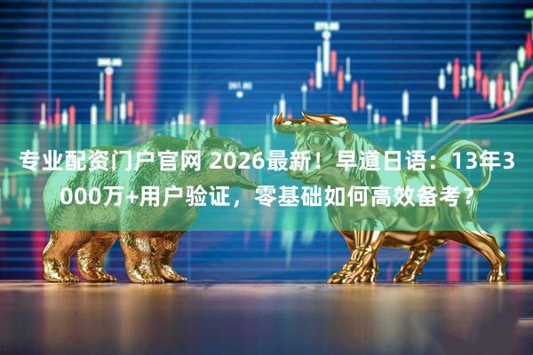 专业配资门户官网 2026最新！早道日语：13年3000万+用户验证，零基础如何高效备考？
