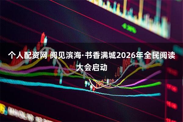 个人配资网 阅见滨海·书香满城2026年全民阅读大会启动